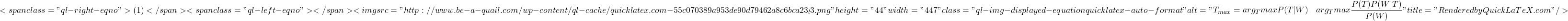 \[<span class="ql-right-eqno"> (1) </span><span class="ql-left-eqno">   </span><img src="http://www.be-a-quail.com/wp-content/ql-cache/quicklatex.com-55c070389a953de90d79462a8c6bca23_l3.png" height="44" width="447" class="ql-img-displayed-equation quicklatex-auto-format" alt="\begin{align*}T_{max} &= arg_{T}maxP(T|W)&arg_{T}max\frac{P(T)P(W|T)}{P(W)}\end{align*}" title="Rendered by QuickLaTeX.com"/>\]