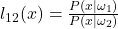 l_{12}(x) = \frac{P(x | \omega_1)}{P(x | \omega_2)}