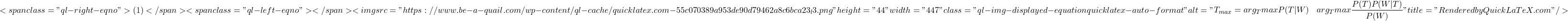 \[<span class="ql-right-eqno"> (1) </span><span class="ql-left-eqno">   </span><img src="https://www.be-a-quail.com/wp-content/ql-cache/quicklatex.com-55c070389a953de90d79462a8c6bca23_l3.png" height="44" width="447" class="ql-img-displayed-equation quicklatex-auto-format" alt="\begin{align*}T_{max} &= arg_{T}maxP(T|W)&arg_{T}max\frac{P(T)P(W|T)}{P(W)}\end{align*}" title="Rendered by QuickLaTeX.com"/>\]